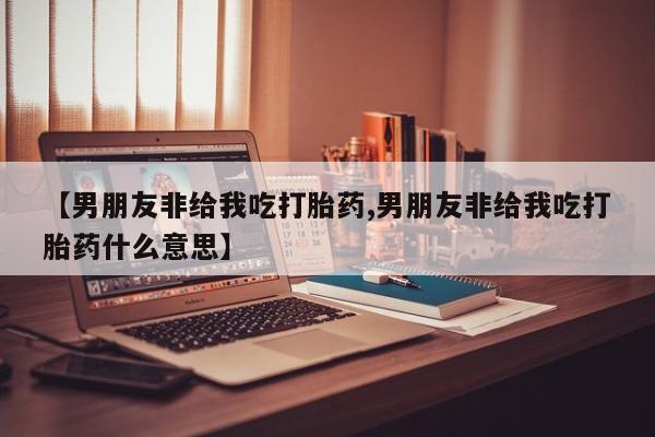 网上米非司酮片打胎药网店【男朋友非给我吃打胎药,男朋友非给我吃打胎药什么意思】