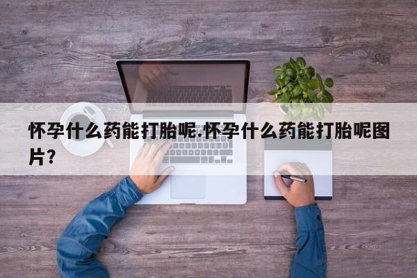 网上米非司酮片打胎药网店怀孕什么药能打胎呢.怀孕什么药能打胎呢图片？