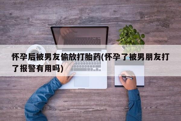 网上米非司酮片打胎药网店怀孕后被男友偷放打胎药(怀孕了被男朋友打了报警有用吗)