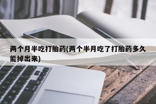 网上米非司酮片打胎药网店两个月半吃打胎药(两个半月吃了打胎药多久能掉出来)