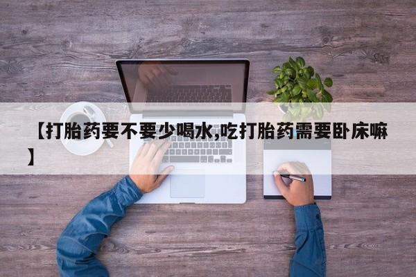 网上米非司酮片打胎药网店【打胎药要不要少喝水,吃打胎药需要卧床嘛】