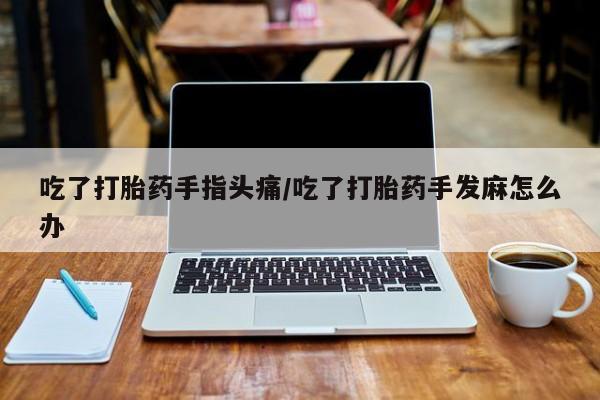 网上米非司酮片打胎药网店吃了打胎药手指头痛/吃了打胎药手发麻怎么办