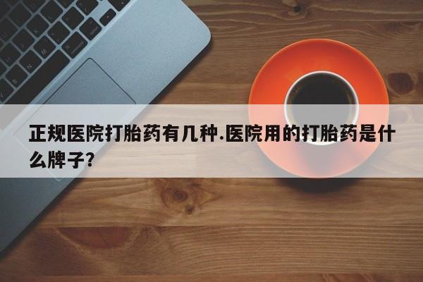 网上米非司酮片打胎药网店正规医院打胎药有几种.医院用的打胎药是什么牌子？