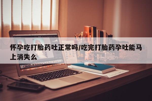 网上米非司酮片打胎药网店怀孕吃打胎药吐正常吗/吃完打胎药孕吐能马上消失么