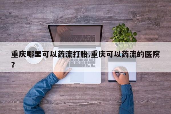 网上米非司酮片打胎药网店重庆哪里可以药流打胎.重庆可以药流的医院？