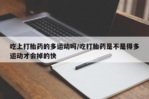 网上米非司酮片打胎药网店吃上打胎药的多运动吗/吃打胎药是不是得多运动才会掉的快