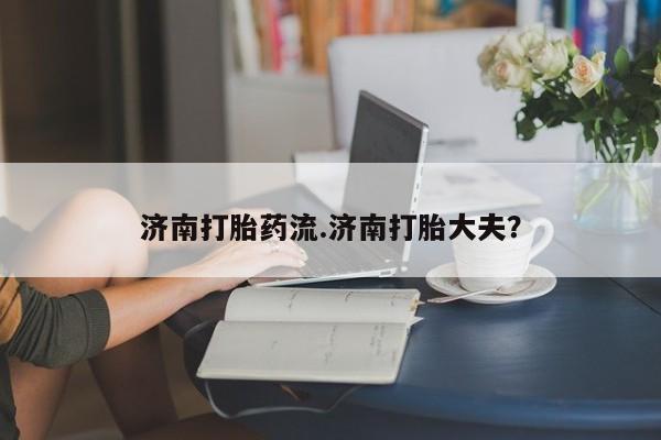 网上米非司酮片打胎药网店济南打胎药流.济南打胎大夫？
