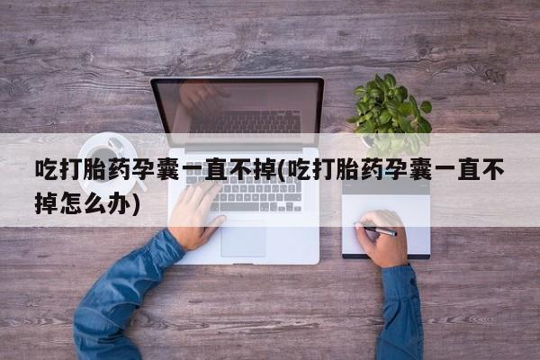 网上米非司酮片打胎药网店吃打胎药孕囊一直不掉(吃打胎药孕囊一直不掉怎么办)