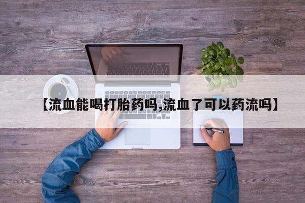 网上米非司酮片打胎药网店【流血能喝打胎药吗,流血了可以药流吗】
