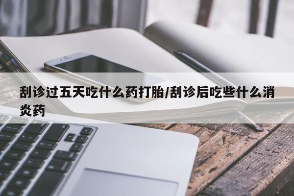 网上米非司酮片打胎药网店刮诊过五天吃什么药打胎/刮诊后吃些什么消炎药