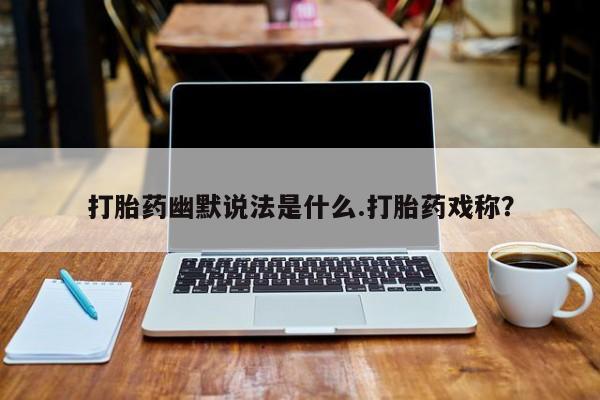 网上米非司酮片打胎药网店打胎药幽默说法是什么.打胎药戏称？