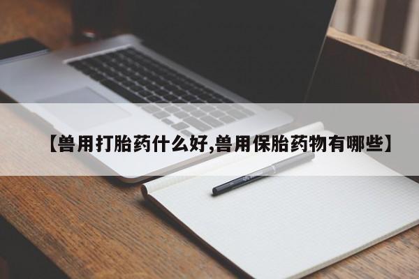网上米非司酮片打胎药网店【兽用打胎药什么好,兽用保胎药物有哪些】