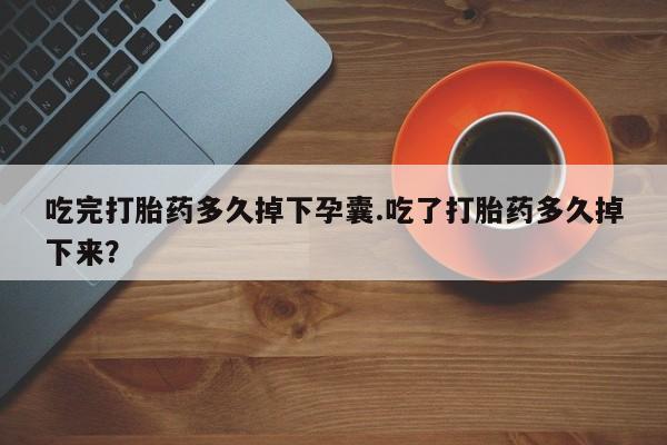 网上米非司酮片打胎药网店吃完打胎药多久掉下孕囊.吃了打胎药多久掉下来？