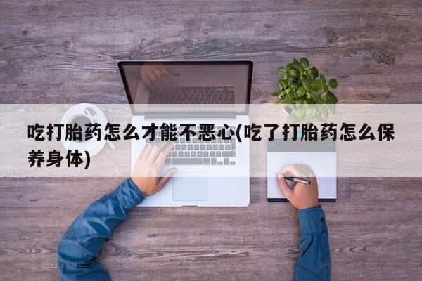 网上米非司酮片打胎药网店吃打胎药怎么才能不恶心(吃了打胎药怎么保养身体)