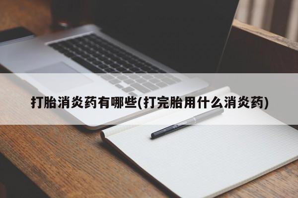 网上米非司酮片打胎药网店打胎消炎药有哪些(打完胎用什么消炎药)