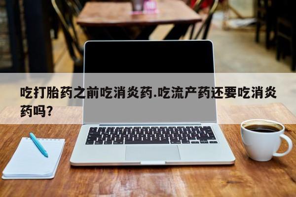 网上米非司酮片打胎药网店吃打胎药之前吃消炎药.吃流产药还要吃消炎药吗？