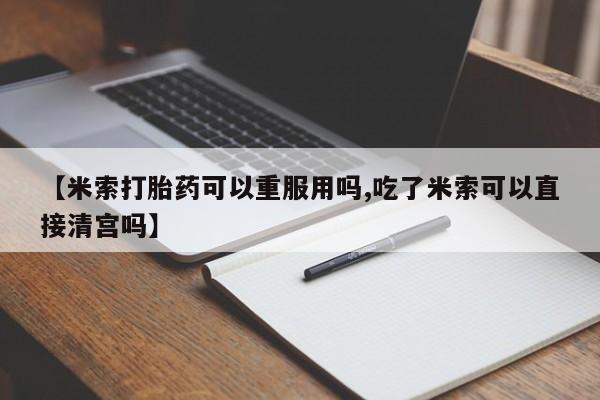 网上米非司酮片打胎药网店【米索打胎药可以重服用吗,吃了米索可以直接清宫吗】
