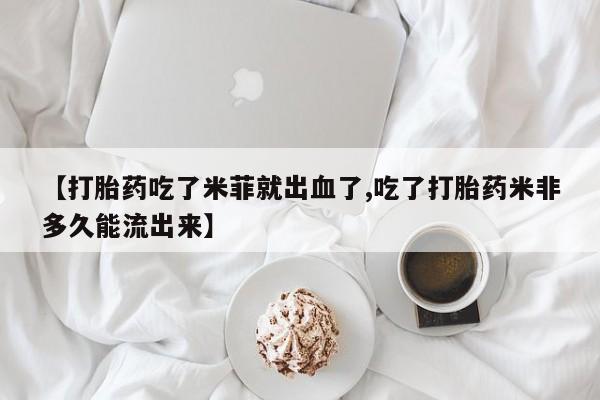 网上米非司酮片打胎药网店【打胎药吃了米菲就出血了,吃了打胎药米非多久能流出来】