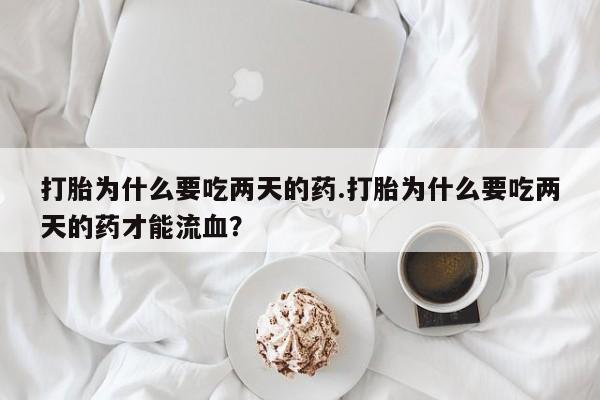 网上米非司酮片打胎药网店打胎为什么要吃两天的药.打胎为什么要吃两天的药才能流血？