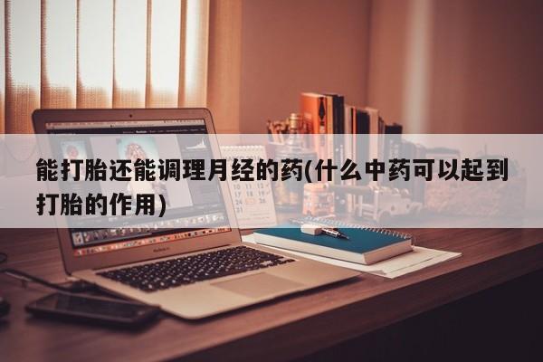 网上米非司酮片打胎药网店能打胎还能调理月经的药(什么中药可以起到打胎的作用)