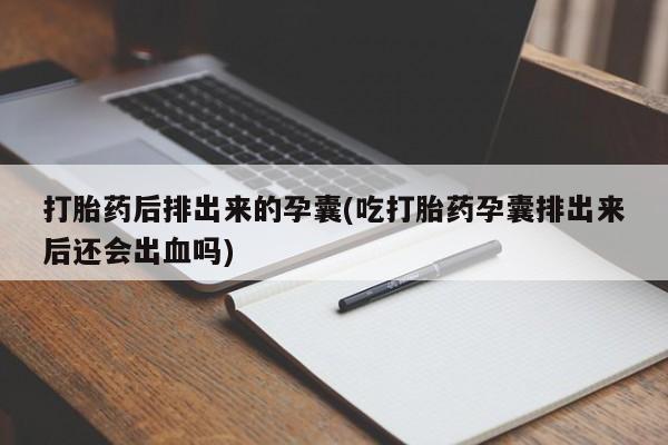 网上米非司酮片打胎药网店打胎药后排出来的孕囊(吃打胎药孕囊排出来后还会出血吗)