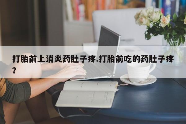 网上米非司酮片打胎药网店打胎前上消炎药肚子疼.打胎前吃的药肚子疼？