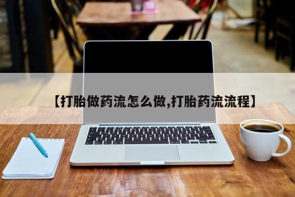 网上米非司酮片打胎药网店【打胎做药流怎么做,打胎药流流程】