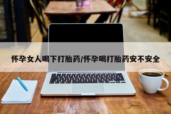 网上米非司酮片打胎药网店怀孕女人喝下打胎药/怀孕喝打胎药安不安全