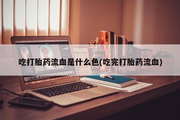 网上米非司酮片打胎药网店吃打胎药流血是什么色(吃完打胎药流血)