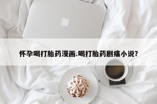 网上米非司酮片打胎药网店怀孕喝打胎药漫画.喝打胎药剧痛小说？