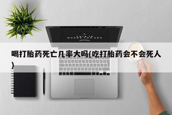网上米非司酮片打胎药网店喝打胎药死亡几率大吗(吃打胎药会不会死人)