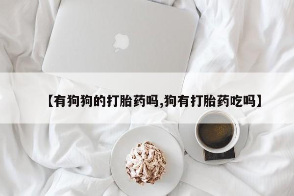 网上米非司酮片打胎药网店【有狗狗的打胎药吗,狗有打胎药吃吗】