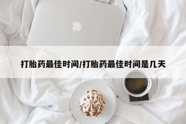 网上米非司酮片打胎药网店打胎药最佳时间/打胎药最佳时间是几天