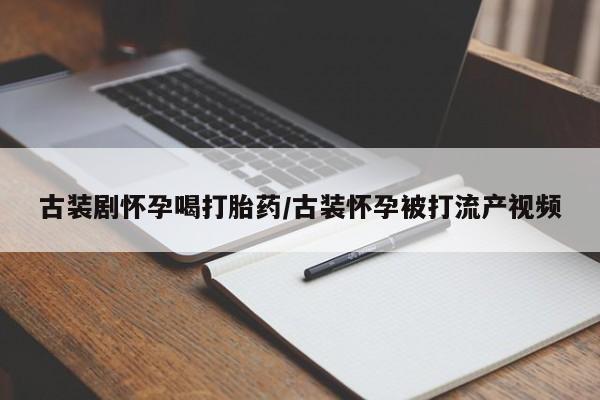 网上米非司酮片打胎药网店古装剧怀孕喝打胎药/古装怀孕被打流产视频