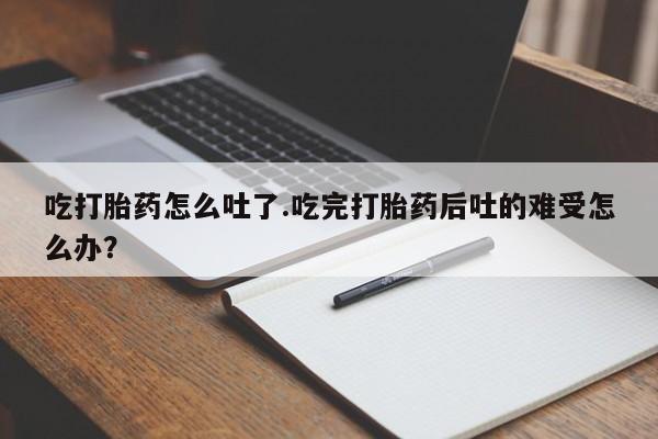 网上米非司酮片打胎药网店吃打胎药怎么吐了.吃完打胎药后吐的难受怎么办？