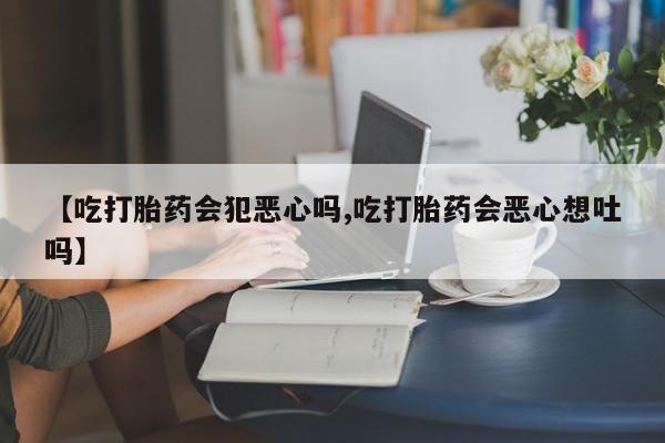 网上米非司酮片打胎药网店【吃打胎药会犯恶心吗,吃打胎药会恶心想吐吗】
