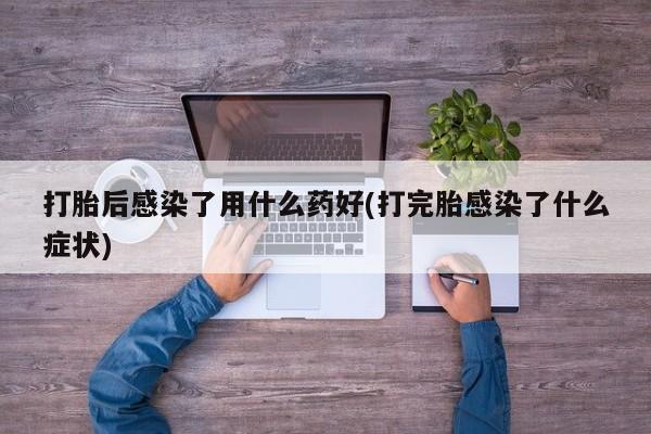 网上米非司酮片打胎药网店打胎后感染了用什么药好(打完胎感染了什么症状)