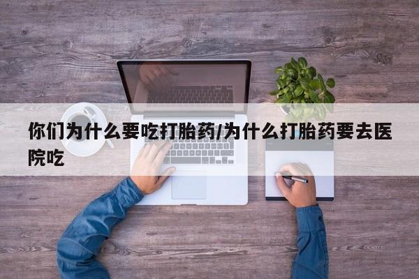 网上米非司酮片打胎药网店你们为什么要吃打胎药/为什么打胎药要去医院吃