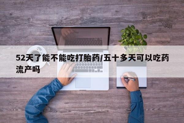 网上米非司酮片打胎药网店52天了能不能吃打胎药/五十多天可以吃药流产吗