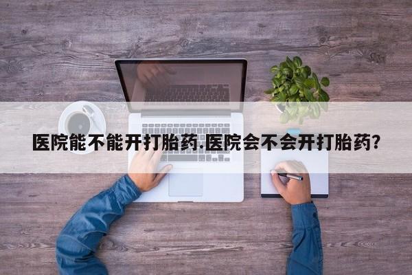 网上米非司酮片打胎药网店医院能不能开打胎药.医院会不会开打胎药？