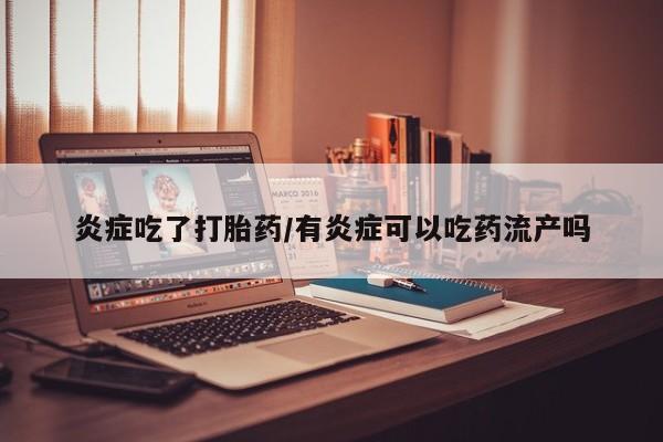 网上米非司酮片打胎药网店炎症吃了打胎药/有炎症可以吃药流产吗