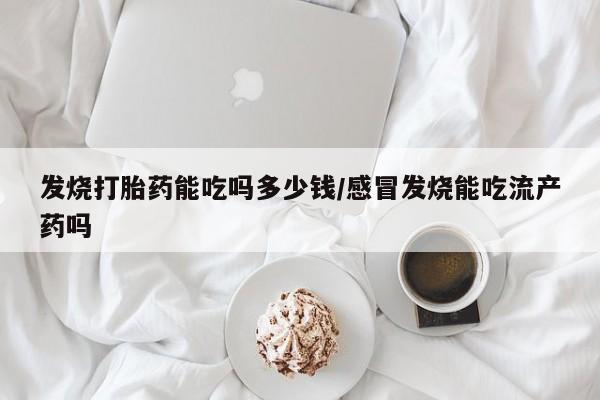 网上米非司酮片打胎药网店发烧打胎药能吃吗多少钱/感冒发烧能吃流产药吗