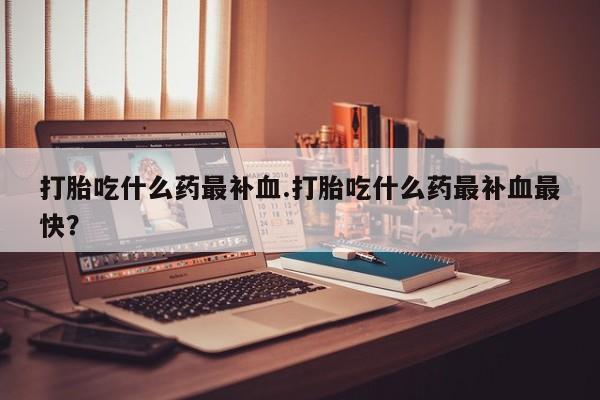 网上米非司酮片打胎药网店打胎吃什么药最补血.打胎吃什么药最补血最快？