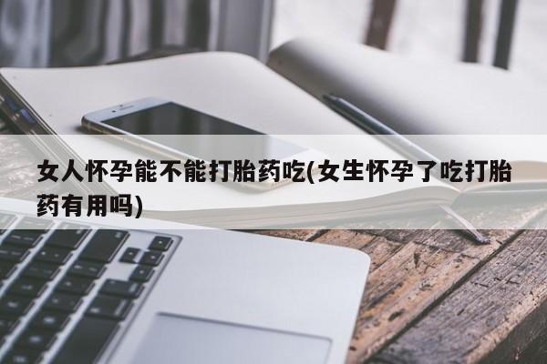 网上米非司酮片打胎药网店女人怀孕能不能打胎药吃(女生怀孕了吃打胎药有用吗)