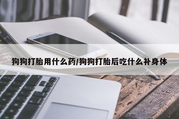 网上米非司酮片打胎药网店狗狗打胎用什么药/狗狗打胎后吃什么补身体