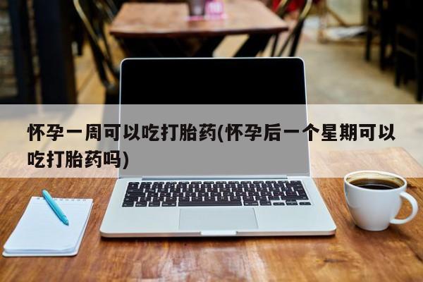 网上米非司酮片打胎药网店怀孕一周可以吃打胎药(怀孕后一个星期可以吃打胎药吗)