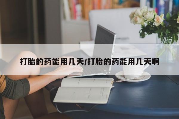 网上米非司酮片打胎药网店打胎的药能用几天/打胎的药能用几天啊