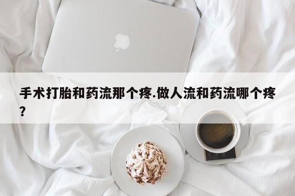 网上米非司酮片打胎药网店手术打胎和药流那个疼.做人流和药流哪个疼？