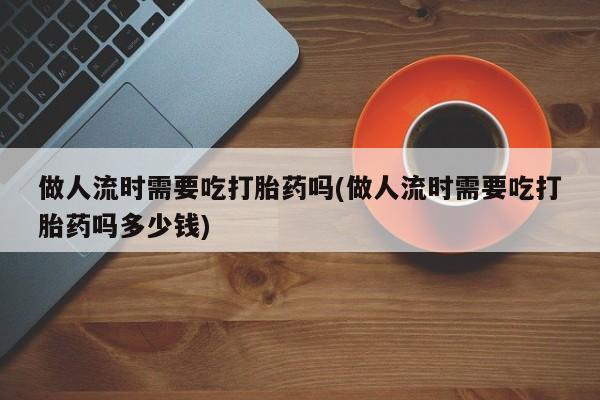 网上米非司酮片打胎药网店做人流时需要吃打胎药吗(做人流时需要吃打胎药吗多少钱)