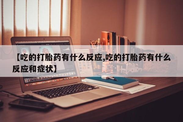 网上米非司酮片打胎药网店【吃的打胎药有什么反应,吃的打胎药有什么反应和症状】